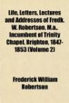 Life, Letters, Lectures and Addresses of Fredk. W. Robertson, M.a., Incumbent of Trinity Chapel, Brighton, 1847-1853 (Volume 2)
