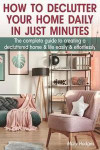 How to Declutter Your Home Daily in just Minutes: The Complete Guide to Creating a Decluttered Home and Life Easily and Effortlessly