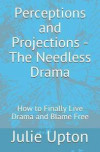 Perceptions and Projections - The Needless Drama: How to Finally Live Drama and Blame Free