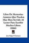 Libro De Memorias: Apuntes Que Pueden Muy Bien Servirle Al Lector Para Escribir Muchos Libros (1866) (Spanish Edition)