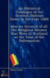An Historical Catalogue Of The Scottish Bishops Down To The Year 1688 - Also An Account Of All The Religious Houses That Were In Scotland At The Time Of The Reformation
