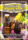Essential Oils For Beginner's! Discover This Guide About How To Effectively Use Essential Oils For Health Benefits