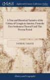 A True and Historical Narrative of the Colony of Georgia in America, from the First Settlement Thereof Until This Present Period