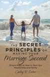 The Secret Principles of Making Your Marriage Succeed: Simple Steps on How to Save Your Relationship and Family