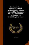 The Works Of... P. Doddridge [Ed. by E. Williams and E. Parsons. Preceded By] Memoirs of the Life, Character and Writings of ... P. Doddridge, by J. Orton