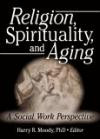 Religion, Spirituality, And Aging: A Social Work Perspective (Journal of Gerontological Social Work)