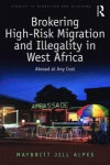 Brokering High-Risk Migration and Illegality in West Africa: Abroad at any cost (Studies in Migration and Diaspora)