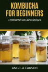 Kombucha and Fermented Tea Drinks for Beginners Including Recipies: How to Make Kombucha at Home - Simple and Easy