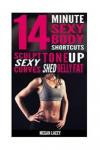 14 Minute Sexy Body Shortcuts: Tone Up, Sculpt Sexy Curves and Shed Belly Fat (Weight Loss for Women) (Volume 1)