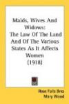 Maids, Wives And Widows: The Law Of The Land And Of The Various States As It Affects Women (1918)