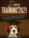 Puppy Training 2021: A Step By Step Guide to Positive Puppy Training That Leads to Raising the Perfect, Happy Dog, Without Any of the Harmf