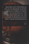 Macmillan's Historical Atlas of Modern Europe. A Select Series of Maps Illustrative of the Recent History of the Chief European States and Their Dependencies