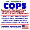 21st Century Guide to COPS: Community Oriented Policing Services (COPS) at the U.S. Justice Department ¿ Police Guides, Application Kits, Guide for Police Problem Solvers, Grant Monitoring Standards, Guidebooks for Law Enforcement
