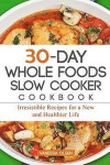 30-Day Whole Foods Slow Cooker Cookbook: Irresistible Recipes for a New and Healthier Life