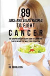 89 Juice and Salad Recipes to Fight Cancer: The Comprehensive Recipe Book to Combating Cancer No Matter What Your Condition