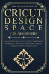 Cricut Design Space For Beginners: A DIY Book That Guide You Step-By-Step To Design Project Ideas With The Cutting Machines (Maker, Explore Air, Joy)