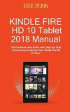 Kindle Fire HD 10 Tablet 2018 Manual: The Complete User Guide with Step by Step Instructions to Master Your Kindle Fire HD in 1 Hour