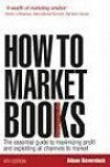 How to Market Books: The Essential Guide to Maximizing Profit and Exploiting All Channels to Market 4th edition