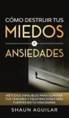 Cómo Destruir tus Miedos y Ansiedades: Métodos infalibles para superar tus temores y frustraciones más fuertes en tu vida diaria