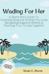 Wading For Her: A Man's Field Guide To Understanding The Woman You Love, Navigating Negative Beliefs, & Charting Your Course Together (Wading For Change Field Guide Series) (Volume 1)