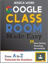 Google Classroom Made Easy: From A To Z Tutorials for Teachers: Start Online Teaching Successfully