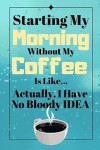 Starting My Morning Without My Coffee Is Like...Actually, I Have No Bloody Idea: Coffee Funny Quote Gift - Notebook/Journal, 130 pages, 6 x 9