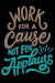 Work for A Cause Not For Applause: Daily Positivity Journal For Happiness, Wellness, Mindfulness & Self Care - Inspirational Journals To Write In, Wri