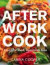 After Work Cook: Fantastic Food, Minimum Fu