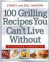 100 Grilling Recipes You Can't Live Without: A Lifelong Companion