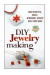 DIY Jewelry Making: Make Beautiful, Simple, Memorable Jewelry Right From Home
