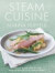 Steam Cuisine: Over 100 Quick, Healthy and Delicious Recipes for Your Steamer