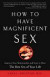 How to Have Magnificent Sex : Improve Your Relationship and Start to Have the Best Sex of Your Life