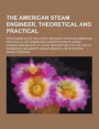 The American Steam Engineer, Theoretical and Practical; With Examples of the Latest and Most Approved American Practice in the Design and Construction of Steam Engines and Boilers of Every