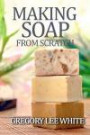 Making Soap From Scratch: How to Make Handmade Soap - A Beginners Guide and Beyond