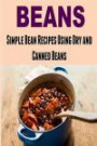 Beans: Simple Bean Recipes Using Dry and Canned Beans: (Beans - Dried Beans - Cool Beans - Legumes)