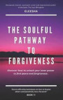 The Soulful Pathway to Forgiveness: Discover how to unlock your inner power to find peace and forgiveness