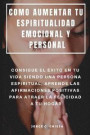 Como Aumentar Tu Espiritualidad Emocional Y Personal: Consigue El Éxito En Tu Vida Siendo Una Persona Espiritual, Aprende Las Afirmaciones Positivas P