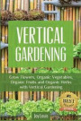 Vertical Gardening: Grow Flower, Organic Vegetables, Organic Fruits and Organic Herbs with Vertical Gardening
