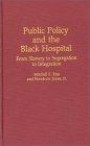 Public Policy and the Black Hospital : From Slavery to Segregation to Integration (Contributions in Afro-American and African Studies)