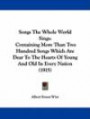 Songs the Whole World Sings: Containing More Than Two Hundred Songs Which Are Dear to the Hearts of Young and Old in Every Nation