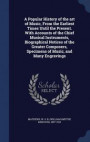 A Popular History of the Art of Music, from the Earliest Times Until the Present. with Accounts of the Chief Musical Instruments, Biographical Notices of the Greater Composers, Specimens of Music