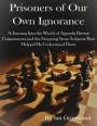 Prisoners of Our Own Ignorance: A Journey Into the World of Agenda Driven Conspiracies and the Stepping Stone Subjects That Helped Me Understand Them
