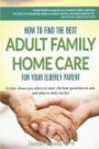 How to Find The Best Adult Family Home Care for Your Elderly Parent: Geriatric nurse insider shows you where to start, the best questions to ask, and what to look out for