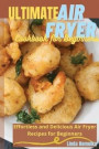 Ultimate Air Fryer Cookbook for Beginners: 1 ULTIMATE AIR FRYER COOKBOOK FOR BEGINNERS Effortless and Delicious Air Fryer Recipes for Beginners