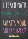 I Teach Math What's Your Superpower Notebook: Teacher Appreciation Week End of School Year Retirement Thank You for Teacher Inspiring Journal with Quo