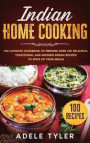 Indian Home Cooking: The Ultimate Cookbook To Prepare Over 100 Delicious, Traditional And Modern Indian Recipes To Spice Up Your Meals