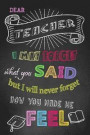 I May Forget What You Said But I Will Never Forget How You Made Me Feel: Teacher Notebook, Teacher Appreciation Gift, Thank You Gift for Teachers (Lin