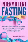Intermittent Fasting: An Easy Guide to Living a Longer, Healthier Life While Burning Fat and Losing Weight