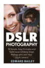 DSLR Photography: 30 Simple, Easy Principles and Techniques to Taking Great Photographs with Your DSLR Camera! (Photography - Digital Photography - Photography DSLR - Photography for Beginners)