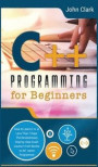 C++ Programming for Beginners: How to Learn C++ in Less Than 7 Days. The Revolutionary Step-by- Step Crash Course From Novice to Advance Programmer